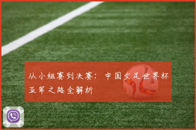 从小组赛到决赛：中国女足世界杯亚军之路全解析