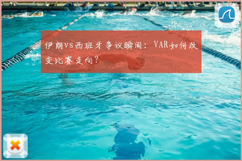 伊朗vs西班牙争议瞬间：VAR如何改变比赛走向？