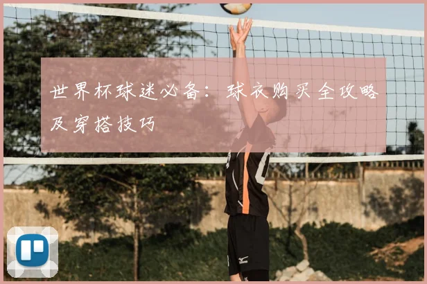 世界杯球迷必备：球衣购买全攻略及穿搭技巧