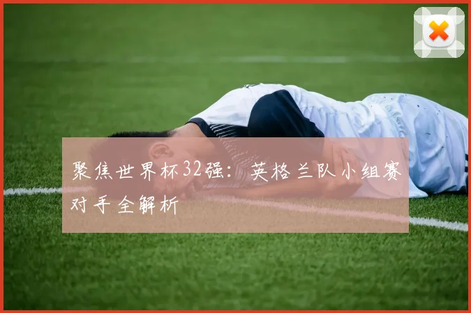 聚焦世界杯32强：英格兰队小组赛对手全解析