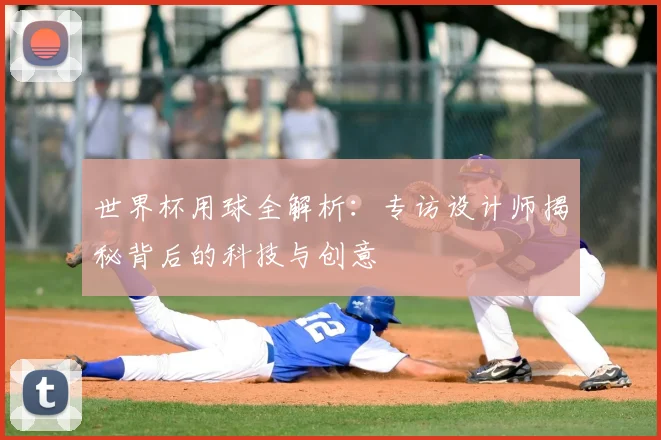 世界杯用球全解析:专访设计师揭秘背后的科技与创意