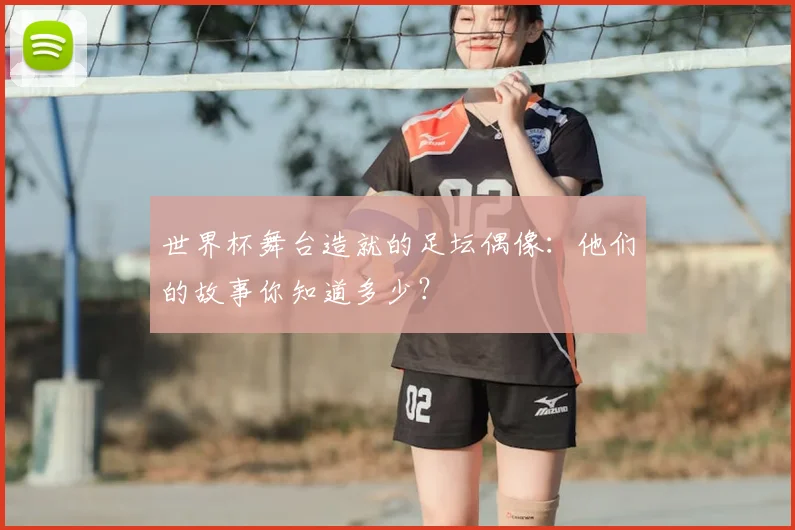 世界杯舞台造就的足坛偶像:他们的故事你知道多少?