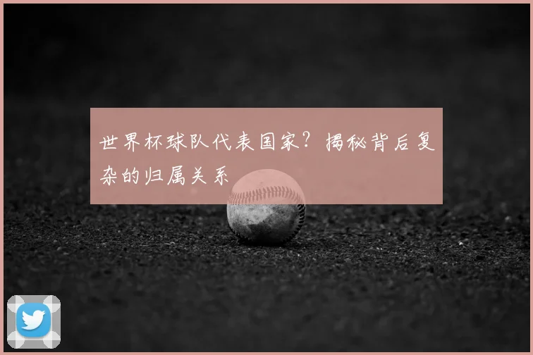 世界杯球队代表国家？揭秘背后复杂的归属关系
