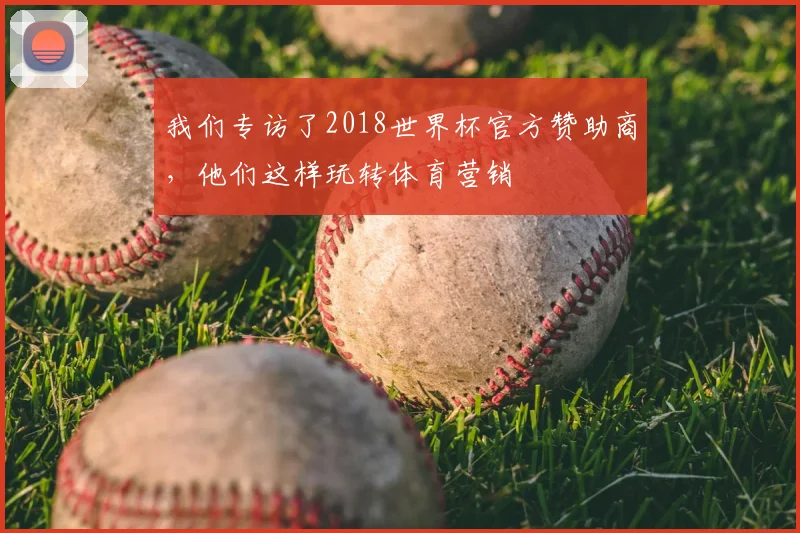 我们专访了2018世界杯官方赞助商，他们这样玩转体育营销