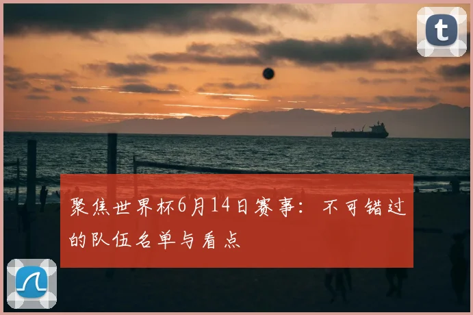 聚焦世界杯6月14日赛事：不可错过的队伍名单与看点