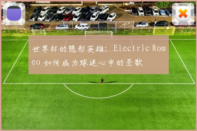 世界杯的隐形英雄:Electric Romeo 如何成为球迷心中的圣歌