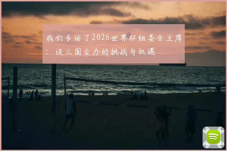 我们专访了2026世界杯组委会主席:谈三国合办的挑战与机遇