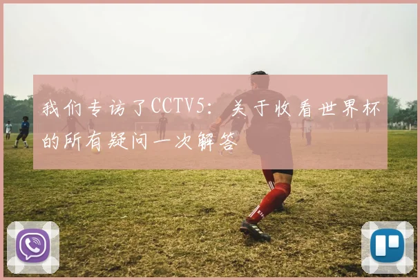 我们专访了CCTV5：关于收看世界杯的所有疑问一次解答