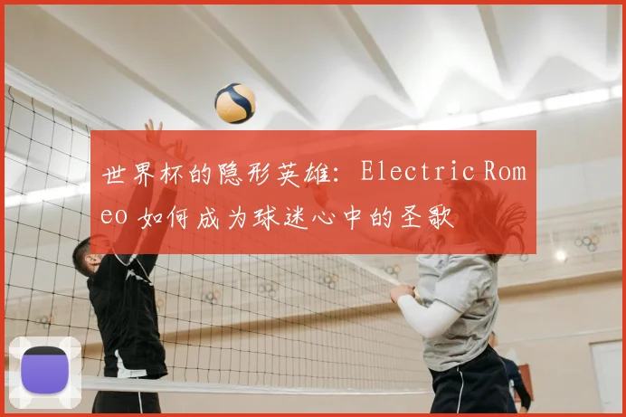 世界杯的隐形英雄:Electric Romeo 如何成为球迷心中的圣歌