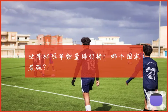 世界杯冠军数量排行榜：哪个国家最强？