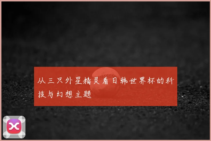 从三只外星精灵看日韩世界杯的科技与幻想主题