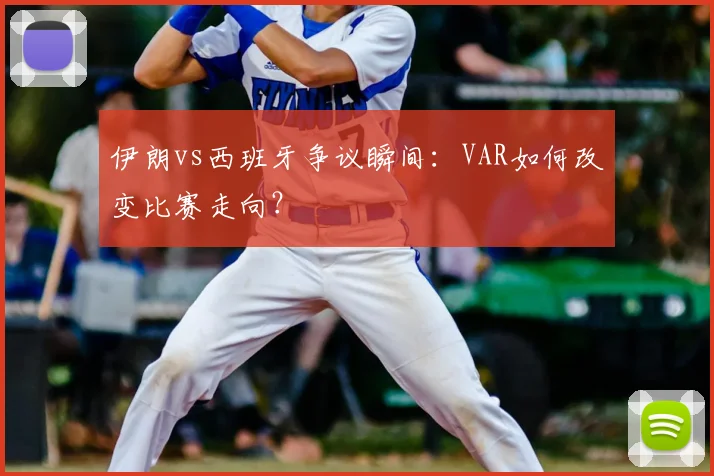 伊朗vs西班牙争议瞬间：VAR如何改变比赛走向？