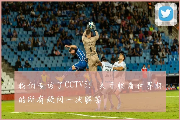我们专访了CCTV5：关于收看世界杯的所有疑问一次解答