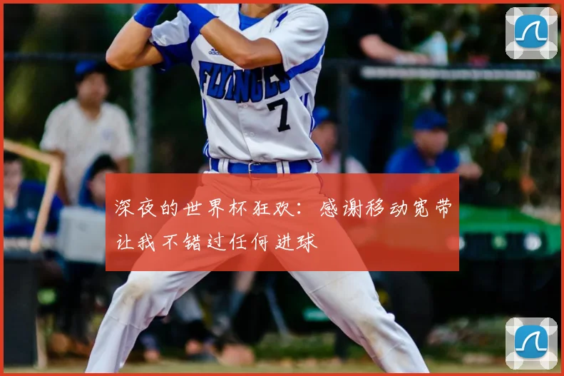 深夜的世界杯狂欢：感谢移动宽带让我不错过任何进球