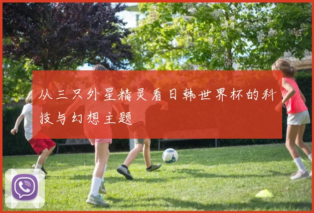 从三只外星精灵看日韩世界杯的科技与幻想主题