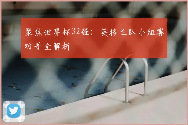 聚焦世界杯32强：英格兰队小组赛对手全解析