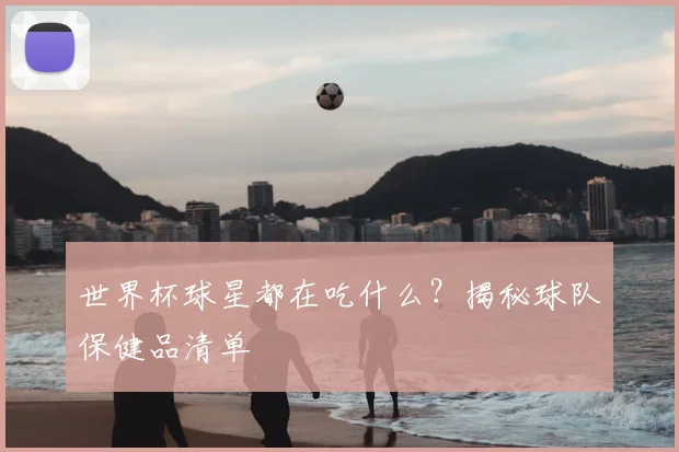 世界杯球星都在吃什么？揭秘球队保健品清单