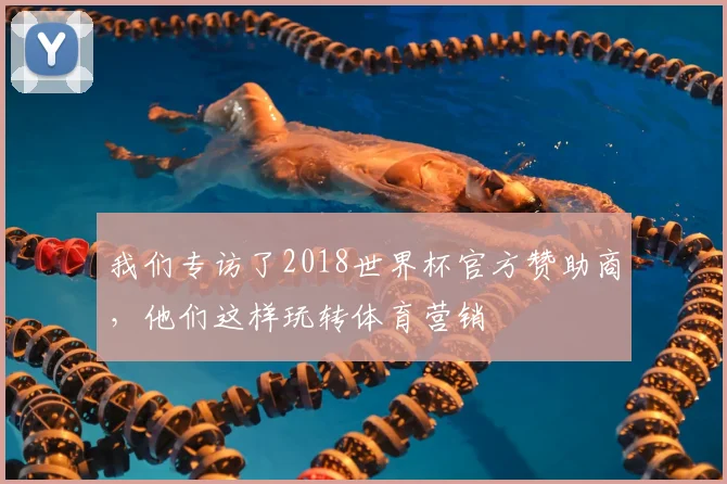 我们专访了2018世界杯官方赞助商，他们这样玩转体育营销