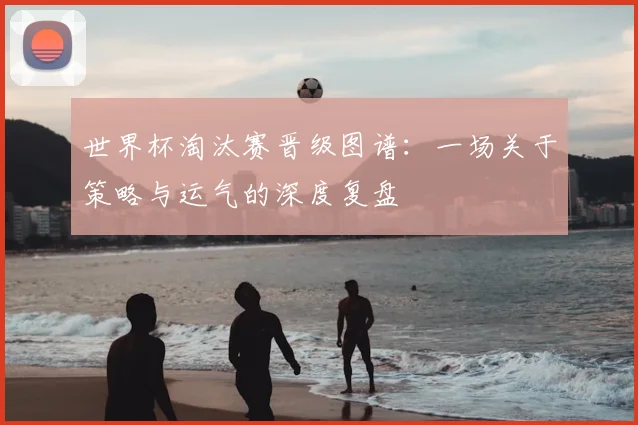 世界杯淘汰赛晋级图谱：一场关于策略与运气的深度复盘