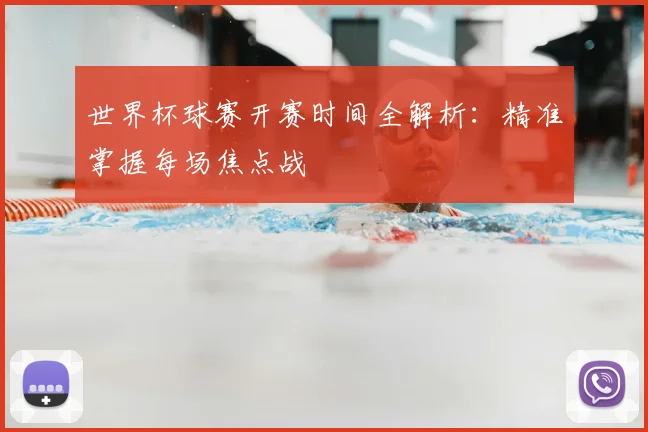 世界杯球赛开赛时间全解析：精准掌握每场焦点战