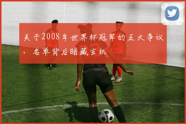 关于2008年世界杯冠军的五大争议,名单背后暗藏玄机