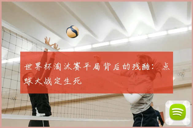 世界杯淘汰赛平局背后的残酷：点球大战定生死