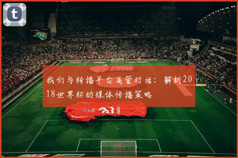 我们与转播平台高管对话：解析2018世界杯的媒体传播策略
