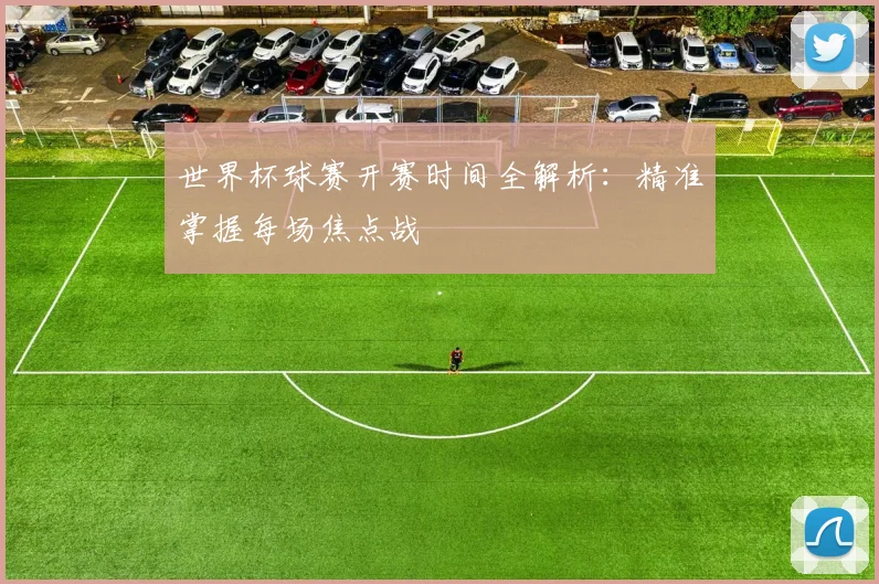 世界杯球赛开赛时间全解析：精准掌握每场焦点战