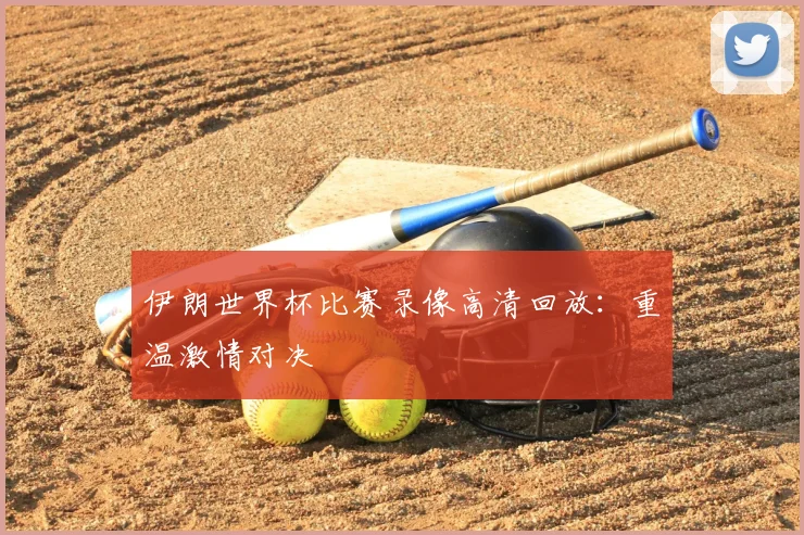 伊朗世界杯比赛录像高清回放：重温激情对决