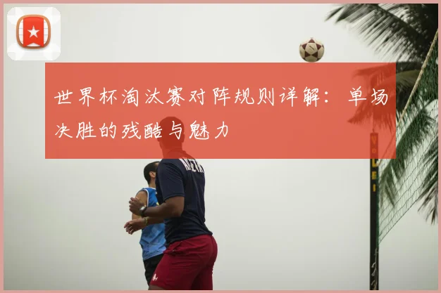 世界杯淘汰赛对阵规则详解：单场决胜的残酷与魅力