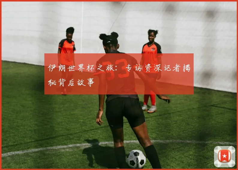 伊朗世界杯之旅：专访资深记者揭秘背后故事